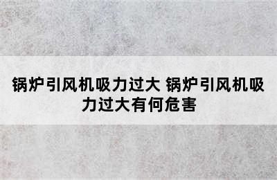 锅炉引风机吸力过大 锅炉引风机吸力过大有何危害